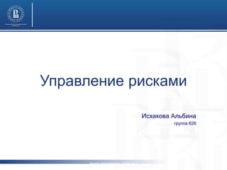 Управление рисками 
Исхакова Альбина 
группа 626 
Высшая школа экономики, Москва, 2013 
www.hse.ru 
 