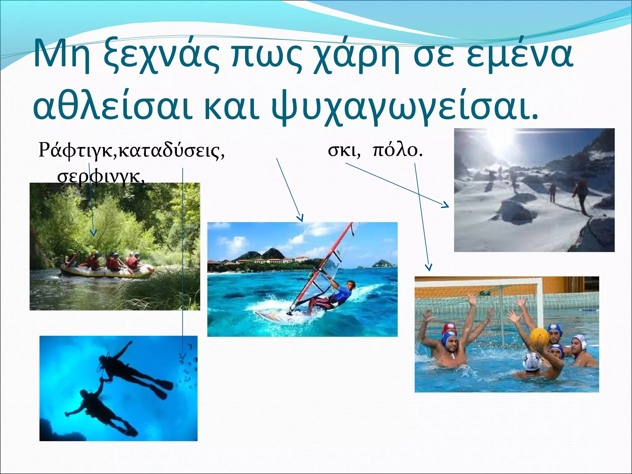 Μη ξεχνάς πως χάρη σε εμένα 
αθλείσαι και ψυχαγωγείσαι. 
Ράφτιγκ,καταδύσεις, 
σερφινγκ, 
σκι, πόλο. 
 