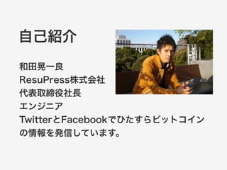自己紹介 
和田晃一良 
ResuPress株式会社 
代表取締役社長 
エンジニア 
TwitterとFacebookでひたすらビットコイン 
の情報を発信しています。 
 