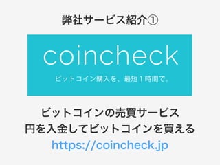 弊社サービス紹介① 
ビットコインの売買サービス 
円を入金してビットコインを買える 
https://coincheck.jp 
 
