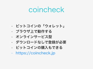 coincheck 
• ビットコインの「ウォレット」 
• ブラウザ上で動作する 
• オンラインサービス型 
• ダウンロードなしで登録が必要 
• ビットコインの購入もできる 
• https://coincheck.jp 
 