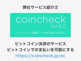弊社サービス紹介② 
ビットコイン決済のサービス 
ビットコインでの支払いを可能にする 
https://coincheck.jp/ec 
 