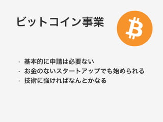ビットコイン事業 
• 基本的に申請は必要ない 
• お金のないスタートアップでも始められる 
• 技術に強ければなんとかなる 
 