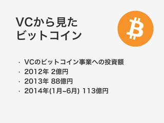 VCから見た 
ビットコイン 
• VCのビットコイン事業への投資額 
• 2012年 2億円 
• 2013年 88億円 
• 2014年(1月~6月) 113億円 
 