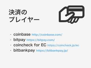 決済の 
プレイヤー 
• coinbase http://coinbase.com/ 
• bitpay https://bitpay.com/ 
• coincheck for EC https://coincheck.jp/ec 
• bitbankpay https://bitbankpay.jp/ 
 