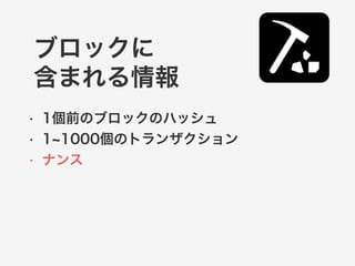ブロックに 
含まれる情報 
• 1個前のブロックのハッシュ 
• 1~1000個のトランザクション 
• ナンス 
 