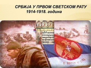СРБИЈА У ПРВОМ СВЕТСКОМ РАТУ 
1914-1918. година 
СРБИЈА У ПРВОМ СВЕТСКОМ РАТУ 
 