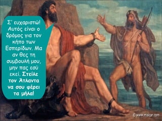 Σ’ ευχαριστώ! 
Αυτός είναι ο 
δρόμος για τον 
κήπο των 
Εσπερίδων. Μα 
αν θες τη 
συμβουλή μου, 
μην πας εσύ 
εκεί. Στείλε 
τον Άτλαντα 
να σου φέρει 
τα μήλα! 
 
