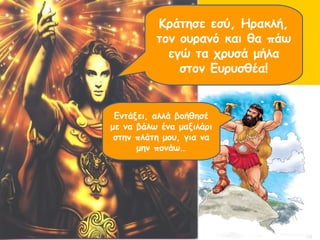 Κράτησε εσύ, Ηρακλή, 
τον ουρανό και θα πάω 
εγώ τα χρυσά μήλα 
στον Ευρυσθέα! 
Εντάξει, αλλά βοήθησέ 
με να βάλω ένα μαξιλάρι 
στην πλάτη μου, για να 
μην πονάω… 
 