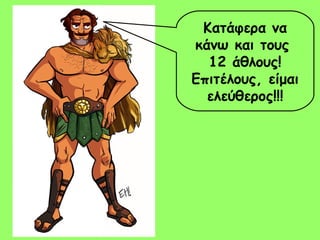 Κατάφερα να 
κάνω και τους 
12 άθλους! 
Επιτέλους, είμαι 
ελεύθερος!!! 
