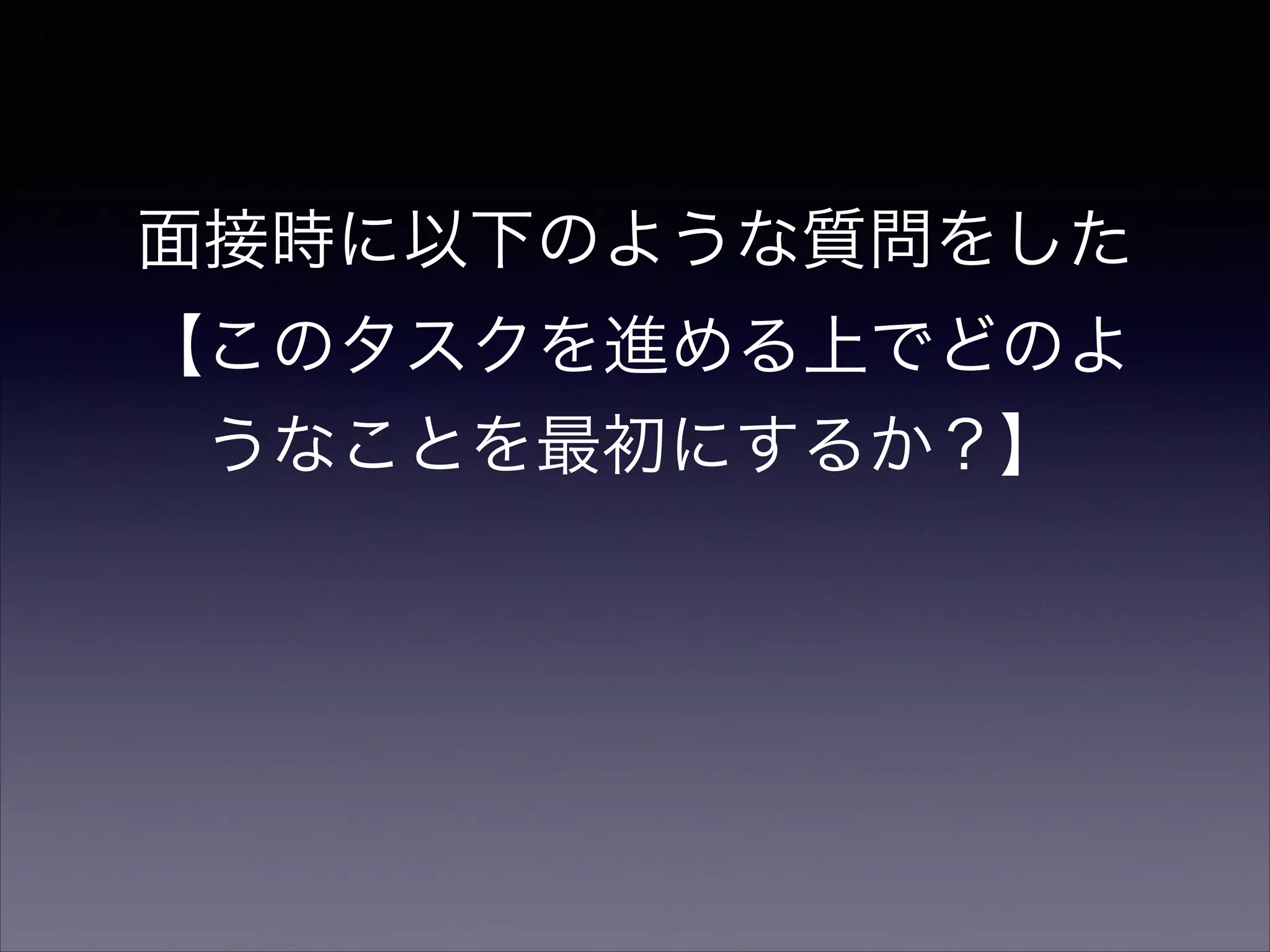 面接時に以下のような質問をした 
【このタスクを進める上でどのよ 
うなことを最初にするか？】 
 