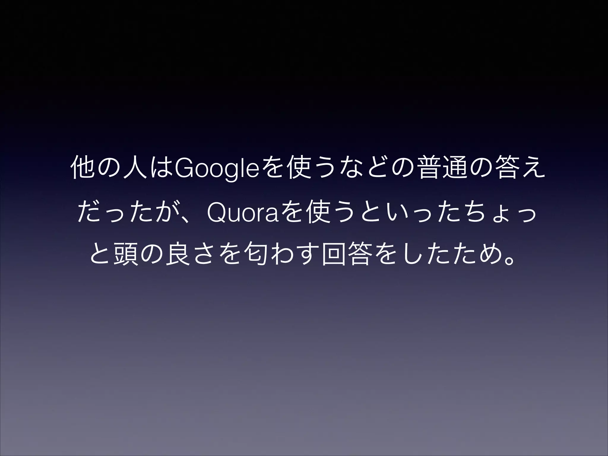 他の人はGoogleを使うなどの普通の答え 
だったが、Quoraを使うといったちょっ 
と頭の良さを匂わす回答をしたため。 
 