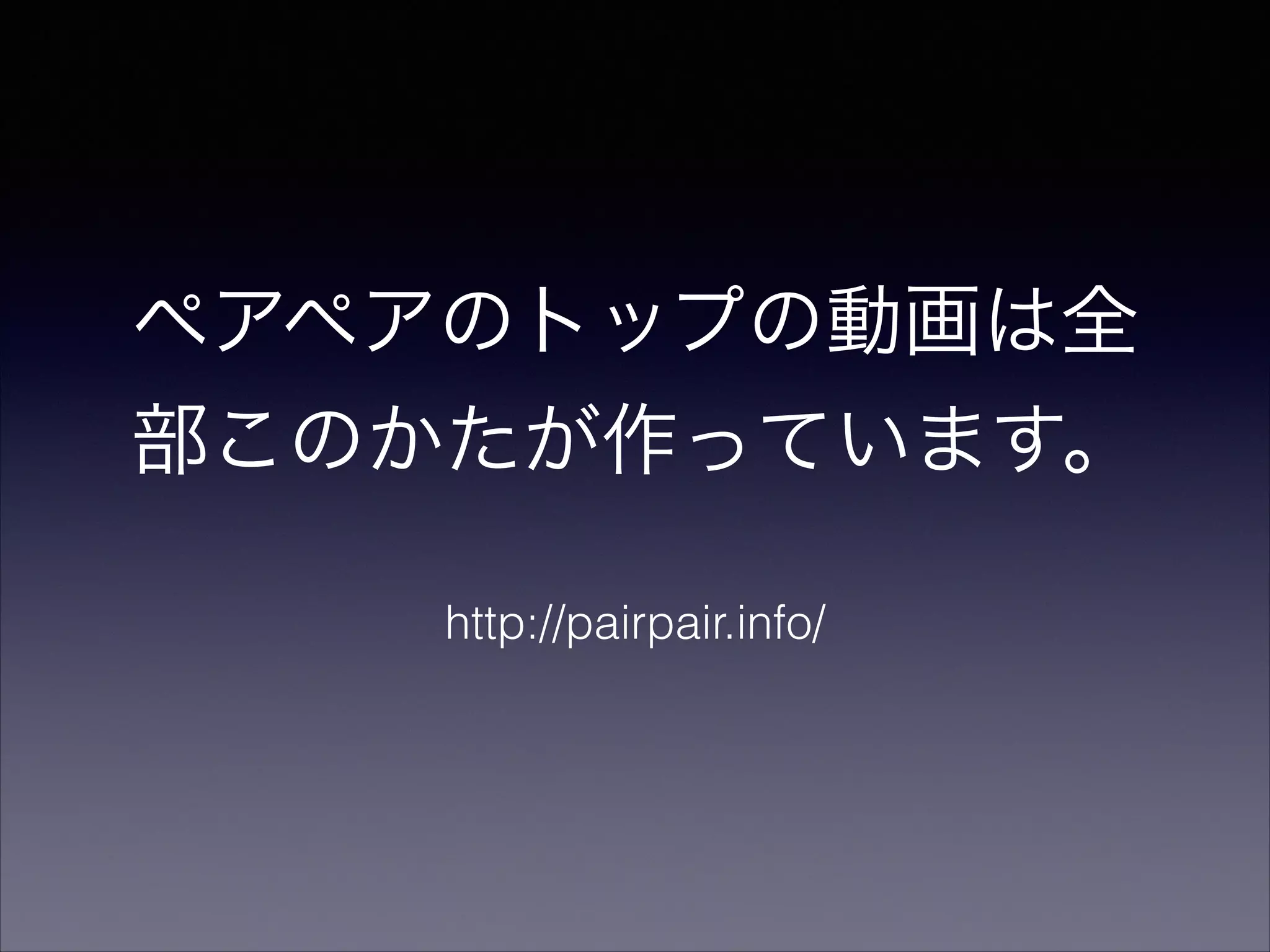 ペアペアのトップの動画は全 
部このかたが作っています。 
http://pairpair.info/ 
 