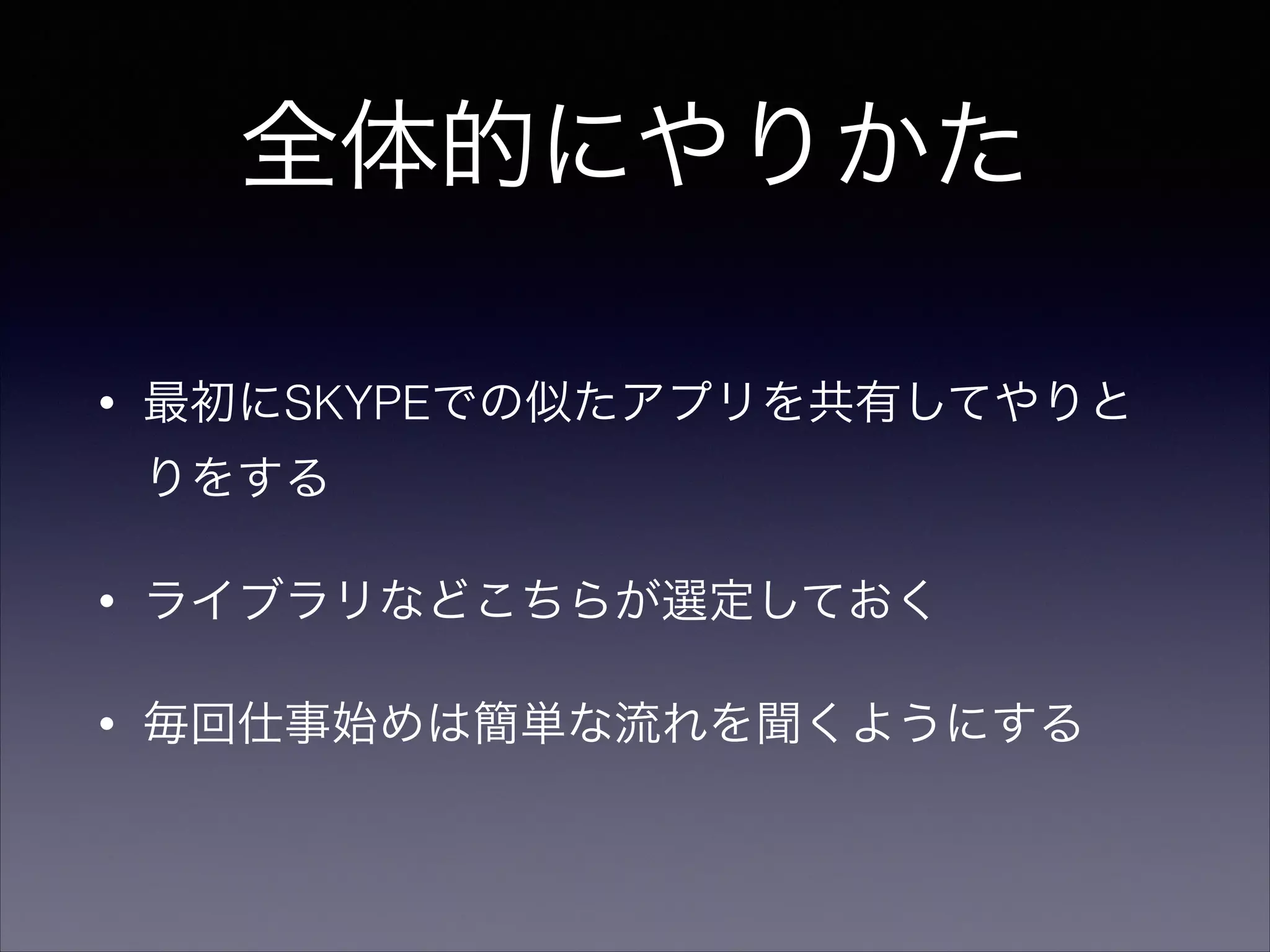 全体的にやりかた 
• 最初にSKYPEでの似たアプリを共有してやりと 
りをする 
• ライブラリなどこちらが選定しておく 
• 毎回仕事始めは簡単な流れを聞くようにする 
 