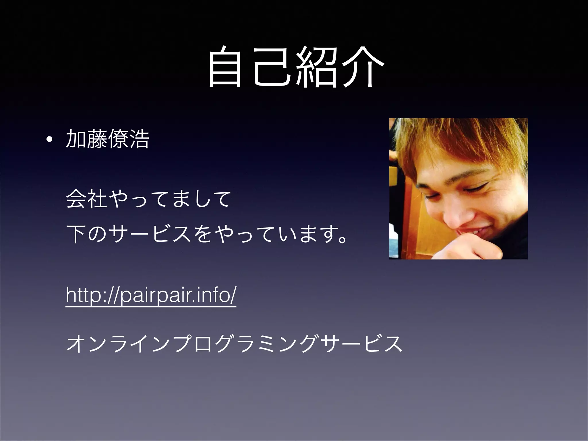 自己紹介 
• 加藤僚浩 
会社やってまして 
下のサービスをやっています。 
http://pairpair.info/ 
オンラインプログラミングサービス 
 