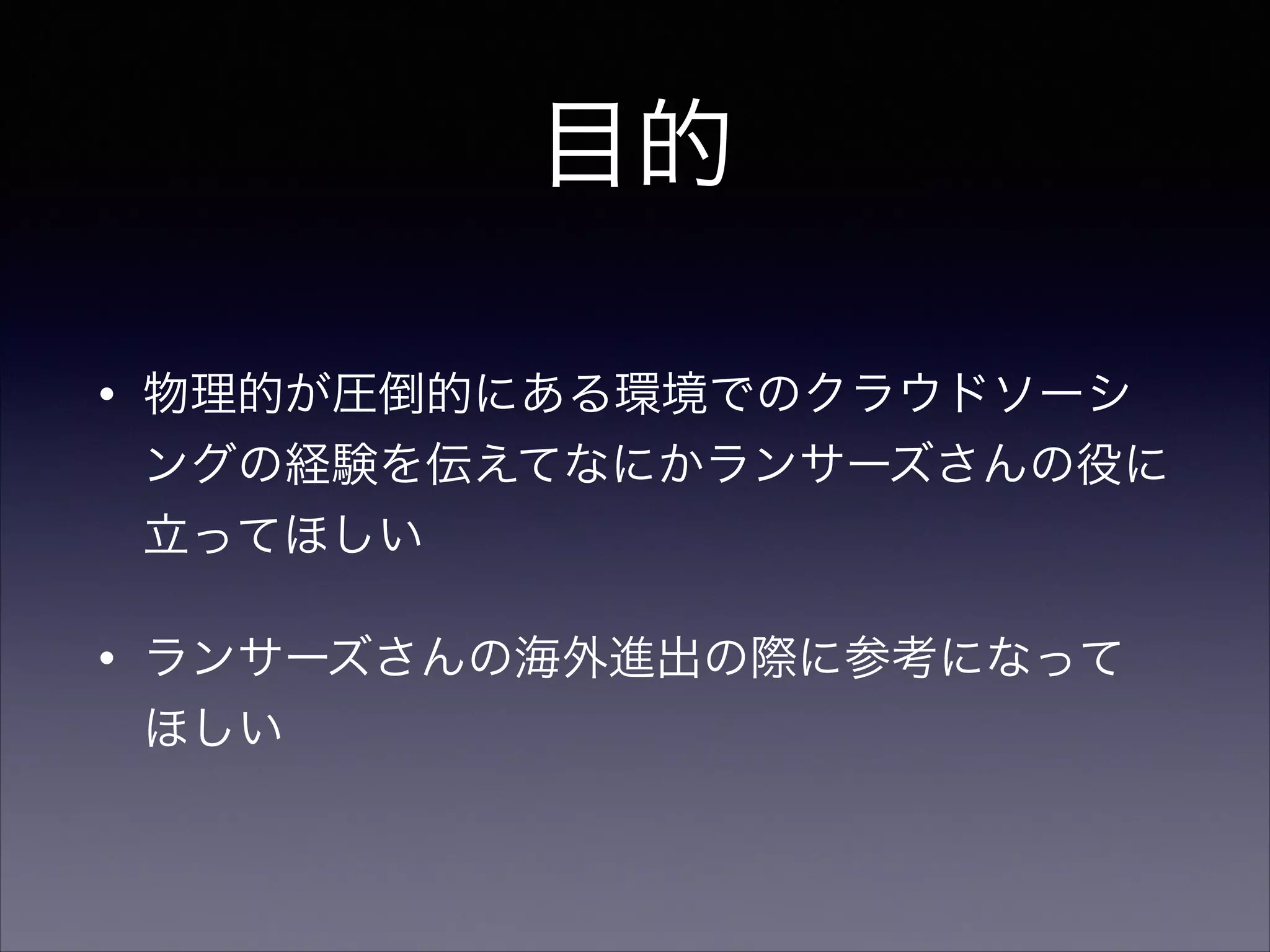 目的 
• 物理的が圧倒的にある環境でのクラウドソーシ 
ングの経験を伝えてなにかランサーズさんの役に 
立ってほしい 
• ランサーズさんの海外進出の際に参考になって 
ほしい 
 