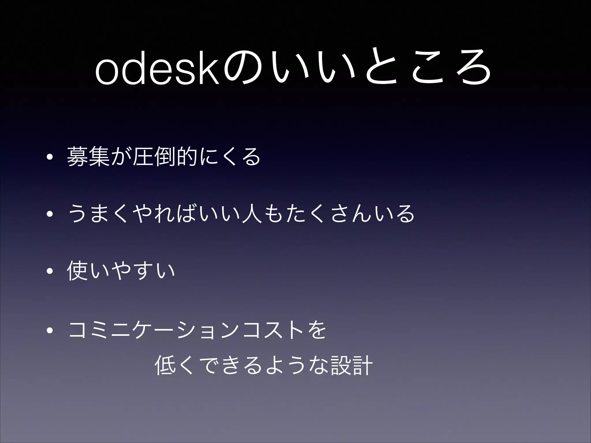 odeskのいいところ 
• 募集が圧倒的にくる 
• うまくやればいい人もたくさんいる 
• 使いやすい 
• コミニケーションコストを 
　　　　低くできるような設計 
 