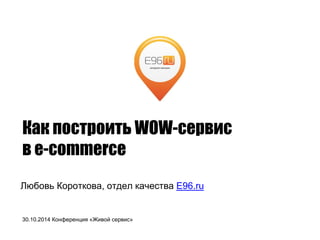 КакпостроитьWOW-сервис 
в e-commerce 
Любовь Короткова, отделкачестваE96.ru 
30.10.2014 Конференция«Живойсервис»  