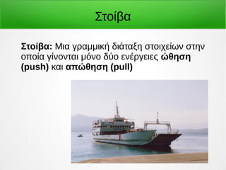 Στοίβα 
Στοίβα: Μια γραμμική διάταξη στοιχείων στην 
οποία γίνονται μόνο δύο ενέργειες ώθηση 
(push) και απώθηση (pull) 
 