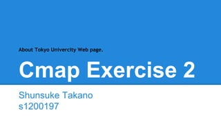 About Tokyo Univercity Web page. 
Cmap Exercise 2 
Shunsuke Takano 
s1200197 
 