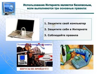 Использование Интернета является безопасным, 
если выполняются три основные правила: 
1. Защитите свой компьютер 
2. Защитите себя в Интернете 
3. Соблюдайте правила 
 