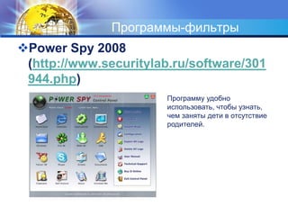 Программы-фильтры 
Power Spy 2008 
(http://www.securitylab.ru/software/301 
944.php) 
Программу удобно 
использовать, чтобы узнать, 
чем заняты дети в отсутствие 
родителей. 
 