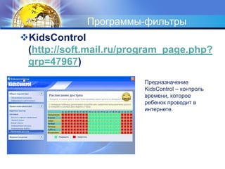 Программы-фильтры 
KidsControl 
(http://soft.mail.ru/program_page.php? 
grp=47967) 
Предназначение 
KidsControl – контроль 
времени, которое 
ребенок проводит в 
интернете. 
 