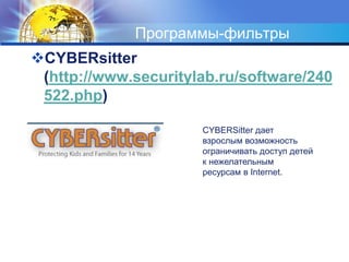 Программы-фильтры 
CYBERsitter 
(http://www.securitylab.ru/software/240 
522.php) 
CYBERSitter дает 
взрослым возможность 
ограничивать доступ детей 
к нежелательным 
ресурсам в Internet. 
 
