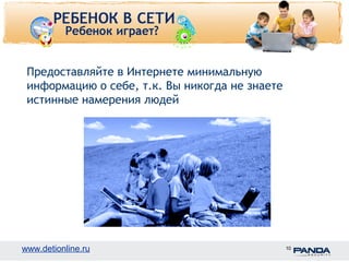 Предоставляйте в Интернете минимальную 
информацию о себе, т.к. Вы никогда не знаете 
истинные намерения людей 
www.detionline.ru 10 
 