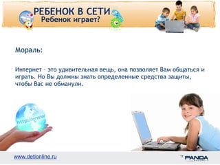 Мораль: 
Интернет – это удивительная вещь, она позволяет Вам общаться и 
играть. Но Вы должны знать определенные средства защиты, 
чтобы Вас не обманули. 
www.detionline.ru 11 
 