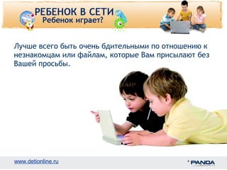 Лучше всего быть очень бдительными по отношению к 
незнакомцам или файлам, которые Вам присылают без 
Вашей просьбы. 
www.detionline.ru 4 
 