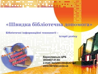 «Швидка бібліотечна допомога» 
Бібліотечні інформаційні технології – 
історії успіху 
Бериславська ЦРБ 
(05546)7-51-93 
e-mail: berislav.cbs@ukr.net 
www.berislav.ucoz.ua 
 