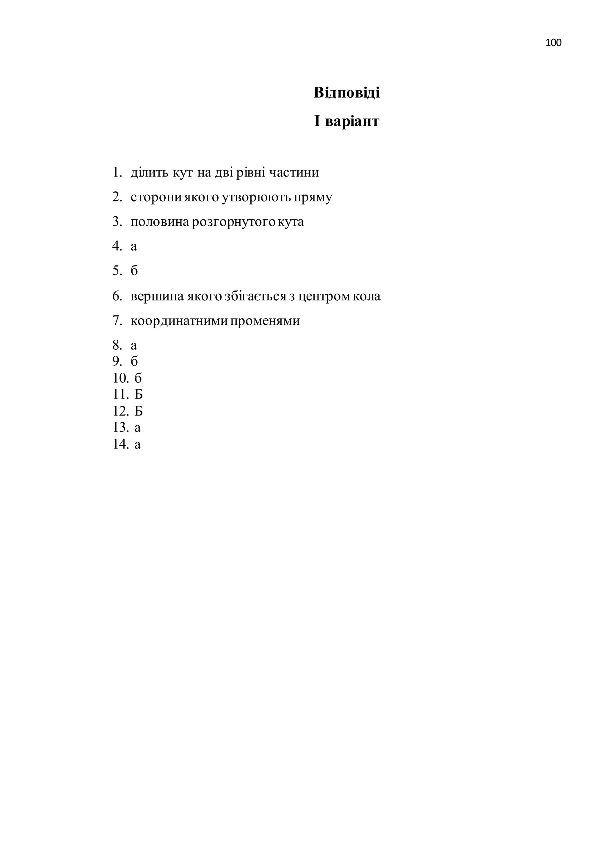 100 
Відповіді 
І варіант 
1. ділить кут на дві рівні частини 
2. сторони якого утворюють пряму 
3. половина розгорнутого кута 
4. а 
5. б 
6. вершина якого збігається з центром кола 
7. координатними променями 
8. а 
9. б 
10. б 
11. Б 
12. Б 
13. а 
14. а 
 