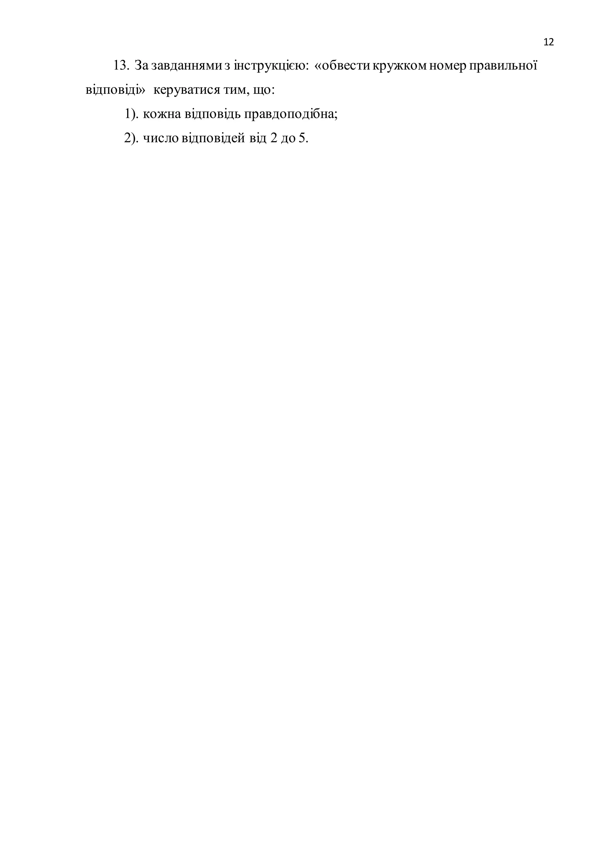 12 
13. За завданнями з інструкцією: «обвести кружком номер правильної 
відповіді» керуватися тим, що: 
1). кожна відповідь правдоподібна; 
2). число відповідей від 2 до 5. 
 