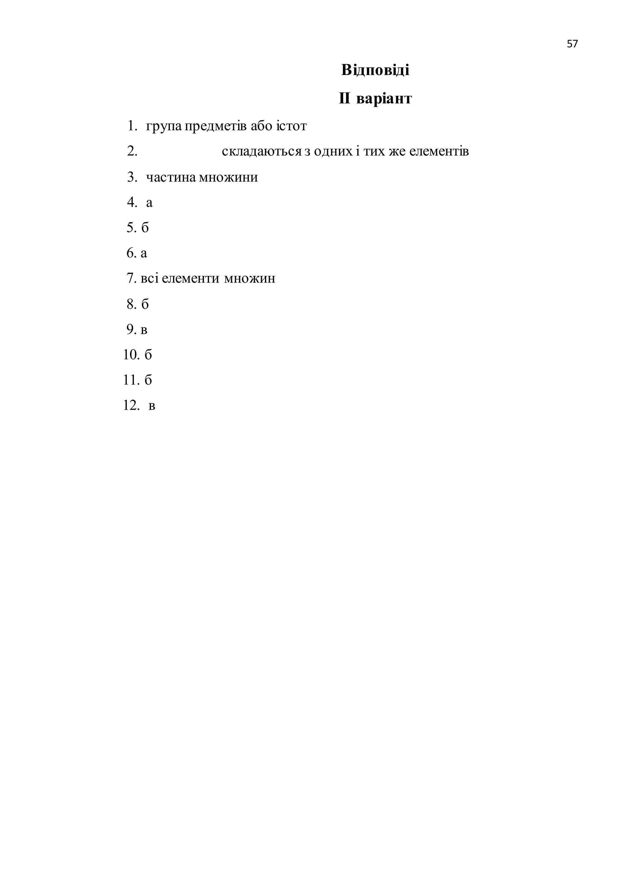 57 
Відповіді 
ІІ варіант 
1. група предметів або істот 
2. складаються з одних і тих же елементів 
3. частина множини 
4. а 
5. б 
6. а 
7. всі елементи множин 
8. б 
9. в 
10. б 
11. б 
12. в 
 