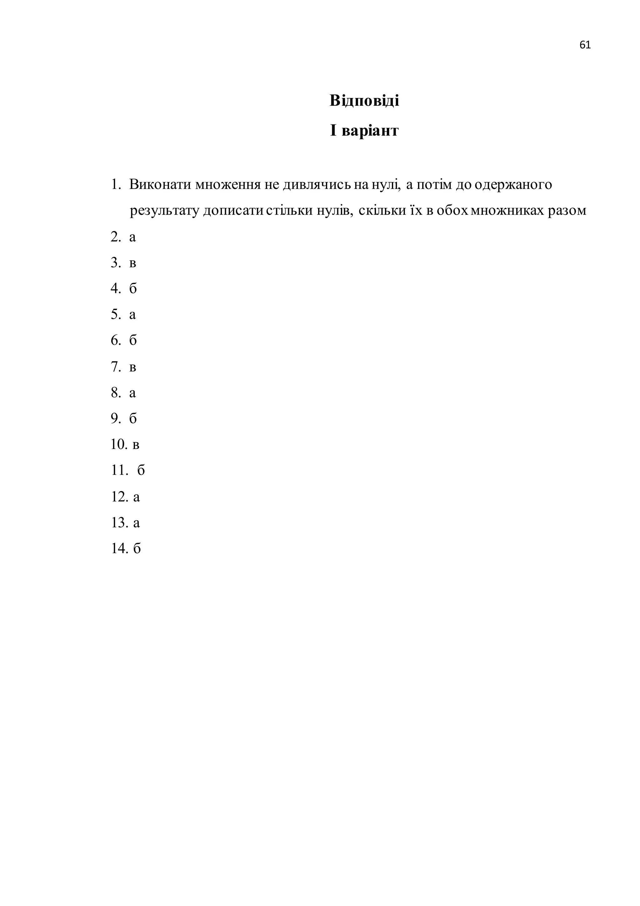 61 
Відповіді 
І варіант 
1. Виконати множення не дивлячись на нулі, а потім до одержаного 
результату дописати стільки нулів, скільки їх в обох множниках разом 
2. а 
3. в 
4. б 
5. а 
6. б 
7. в 
8. а 
9. б 
10. в 
11. б 
12. а 
13. а 
14. б 
 