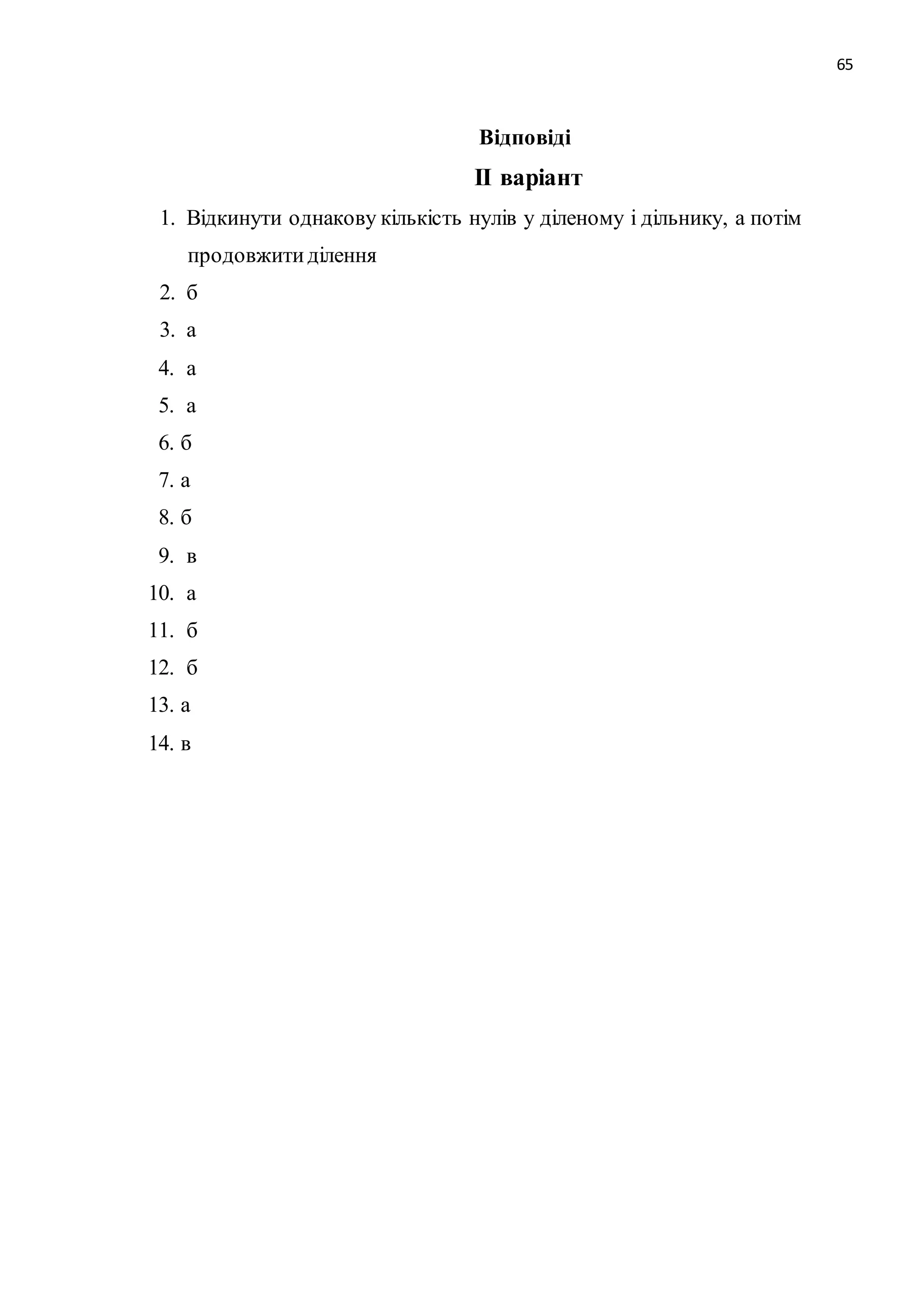 65 
Відповіді 
ІІ варіант 
1. Відкинути однакову кількість нулів у діленому і дільнику, а потім 
продовжити ділення 
2. б 
3. а 
4. а 
5. а 
6. б 
7. а 
8. б 
9. в 
10. а 
11. б 
12. б 
13. а 
14. в 
 