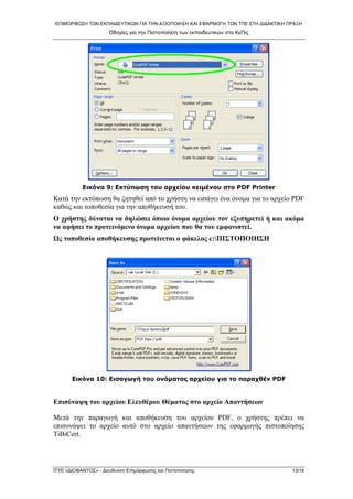 ΕΠΙΜΟΡΦΩΣΗ ΤΩΝ ΕΚΠΑΙΔΕΥΤΙΚΩΝ ΓΙΑ ΤΗΝ ΑΞΙΟΠΟΙΗΣΗ ΚΑΙ ΕΦΑΡΜΟΓΗ ΤΩΝ ΤΠΕ ΣΤΗ ΔΙΔΑΚΤΙΚΗ ΠΡΑΞΗ 
Οδηγίες για την Πιστοποίηση των εκπαιδευτικών στα ΚεΠις 
Εικόνα 9: Εκτύπωση του αρχείου κειμένου στο PDF Printer 
Κατά την εκτύπωση θα ζητηθεί από το χρήστη να εισάγει ένα όνομα για το αρχείο PDF καθώς και τοποθεσία για την αποθήκευσή του. 
Ο χρήστης δύναται να δηλώσει όποιο όνομα αρχείου τον εξυπηρετεί ή και ακόμα να αφήσει το προτεινόμενο όνομα αρχείου που θα του εμφανιστεί. 
Ως τοποθεσία αποθήκευσης προτείνεται ο φάκελος c:ΠΙΣΤΟΠΟΙΗΣΗ 
Εικόνα 10: Εισαγωγή του ονόματος αρχείου για το παραχθέν PDF 
Επισύναψη του αρχείου Ελευθέρου Θέματος στο αρχείο Απαντήσεων 
Μετά την παραγωγή και αποθήκευση του αρχείου PDF, ο χρήστης πρέπει να επισυνάψει το αρχείο αυτό στο αρχείο απαντήσεων της εφαρμογής πιστοποίησης TiBiCert. 
ΙΤΥΕ «ΔΙΟΦΑΝΤΟΣ» - Διεύθυνση Επιμόρφωσης και Πιστοποίησης 13/16 
 