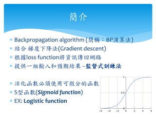  
? Backpropagation algorithm (QBP㷨) 
? Yݶ½(Gradient descent) 
? loss functionYӍؾW· 
? ṩһMݔAڽY--OʽӖ 
? ʹÿ΢ֵĺ 
? Sͺ(Sigmoid function) 
? EX: Logistic function 
 