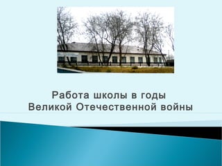 Работа школы в годы 
Великой Отечественной войны 
 