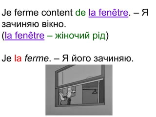 Je ferme content de la fenêtre. – Я 
зачиняю вікно. 
(la fenêtre – жіночий рід) 
Je la ferme. – Я його зачиняю. 
 