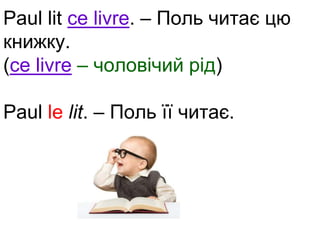 Paul lit ce livre. – Поль читає цю 
книжку. 
(ce livre – чоловічий рід) 
Paul le lit. – Поль її читає. 
 