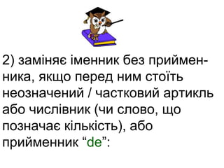 2) заміняє іменник без приймен- 
ника, якщо перед ним стоїть 
неозначений / частковий артикль 
або числівник (чи слово, що 
позначає кількість), або 
прийменник “de”: 
 