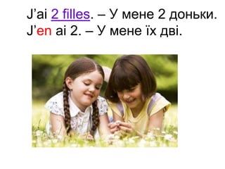 J’ai 2 filles. – У мене 2 доньки. 
J’en ai 2. – У мене їх дві. 
 