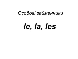 Особові займенники 
le, la, les 
 