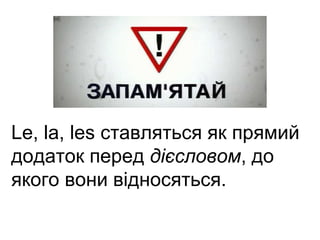 Le, la, les ставляться як прямий 
додаток перед дієсловом, до 
якого вони відносяться. 
 