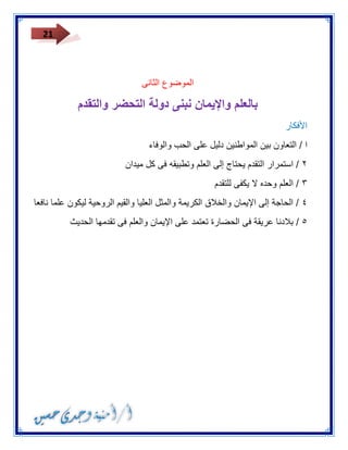 21 
الموضوع الثانى 
بالعلم والإيمان نبنى دولة التحضر والتقدم 
الأفكار 
ا / التعاون بين المواطنين دليل على الحب والوفاء 
٣ / استمرار التقدم يحتاج إلى العلم وتطبيقه فى كل ميدان 
٢ / العلم وحده لا يكفى للتقدم 
٤ / الحاجة إلى الإيمان والخلاق الكريمة والمثل العليا والقيم الروحية ليكون علما نافعا 
٥ / بلادنا عريقة فى الحضارة تعتمد على الإيمان والعلم فى تقدمها الحديث 
 