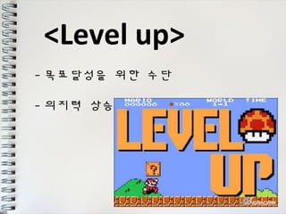 <Level up> 
-목표달성을 위한 수단 
-의지력 상승 
 