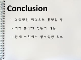 Conclusion 
-긍정적인 자극으로 활력을 줌 
-여러 분야에 적용이 가능 
-현대 사회에서 필수적인 요소 
 