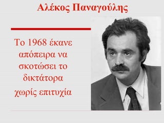 Αλέκος Παναγούλης 
Το 1968 έκανε 
απόπειρα να 
σκοτώσει το 
δικτάτορα 
χωρίς επιτυχία 
 